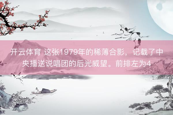 开云体育 这张1979年的稀薄合影，记载了中央播送说唱团的后光威望。前排左为4