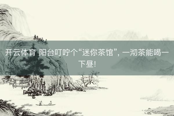 开云体育 阳台叮咛个“迷你茶馆”, 一沏茶能喝一下昼!