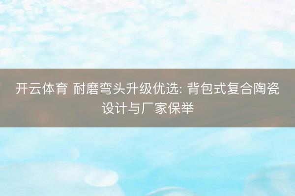 开云体育 耐磨弯头升级优选: 背包式复合陶瓷设计与厂家保举