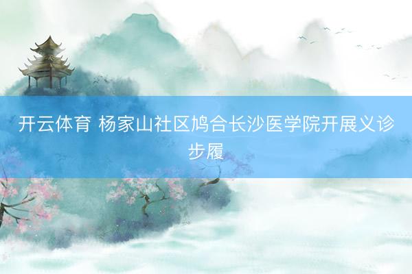 开云体育 杨家山社区鸠合长沙医学院开展义诊步履