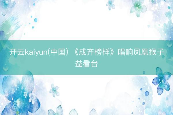 开云kaiyun(中国) 《成齐榜样》唱响凤凰猴子益看台