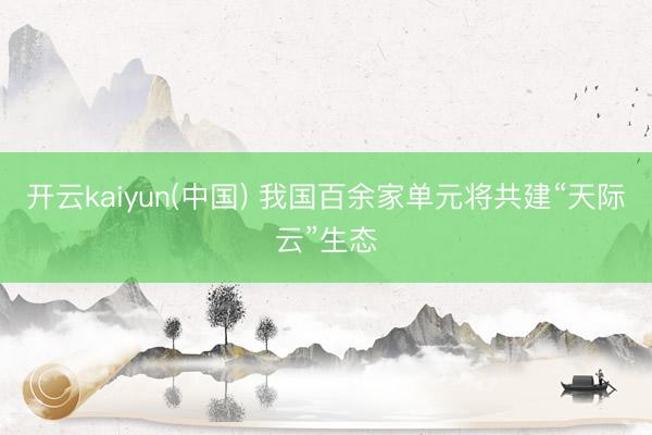 开云kaiyun(中国) 我国百余家单元将共建“天际云”生态