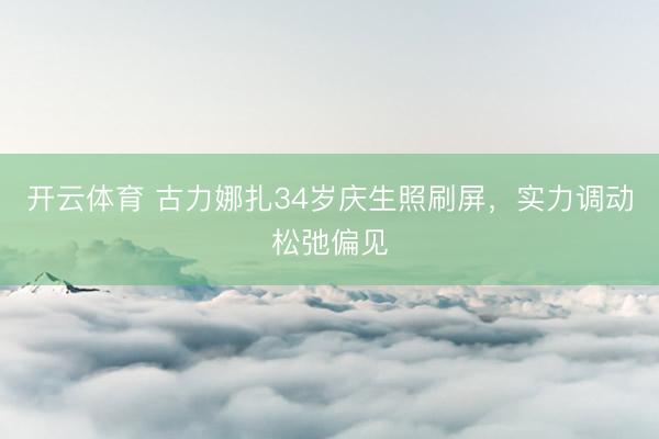 开云体育 古力娜扎34岁庆生照刷屏，实力调动松弛偏见