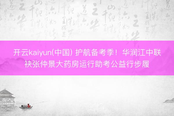 开云kaiyun(中国) 护航备考季！华润江中联袂张仲景大药房运行助考公益行步履