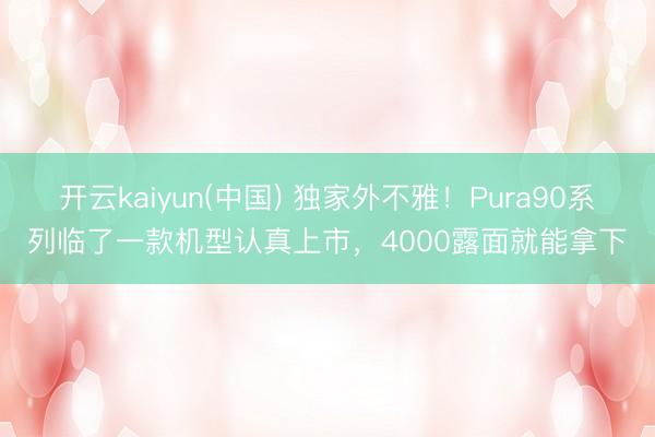 开云kaiyun(中国) 独家外不雅！Pura90系列临了一款机型认真上市，4000露面就能拿下