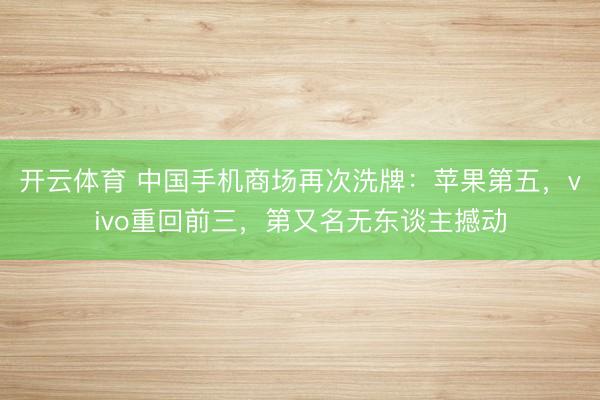 开云体育 中国手机商场再次洗牌：苹果第五，vivo重回前三，第又名无东谈主撼动