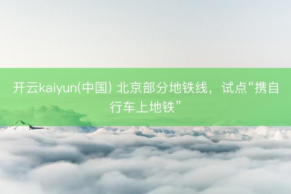 开云kaiyun(中国) 北京部分地铁线,试点“携自行车上地铁”