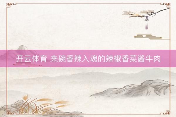 开云体育 来碗香辣入魂的辣椒香菜酱牛肉