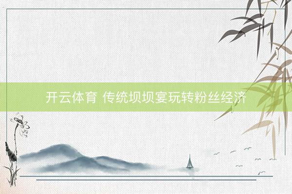 开云体育 传统坝坝宴玩转粉丝经济