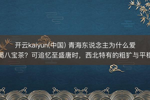 开云kaiyun(中国) 青海东说念主为什么爱喝八宝茶?可追忆至盛唐时,西北特有的粗犷与平稳