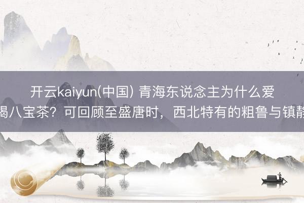 开云kaiyun(中国) 青海东说念主为什么爱喝八宝茶？可回顾至盛唐时，西北特有的粗鲁与镇静