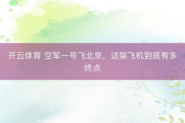 开云体育 空军一号飞北京,这架飞机到底有多终点