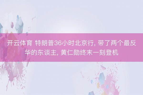 开云体育 特朗普36小时北京行, 带了两个最反华的东谈主, 黄仁勋终末一刻登机