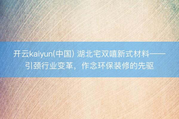 开云kaiyun(中国) 湖北宅双嘻新式材料——引颈行业变革，作念环保装修的先驱