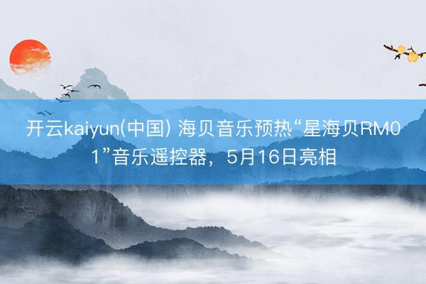 开云kaiyun(中国) 海贝音乐预热“星海贝RM01”音乐遥控器，5月16日亮相