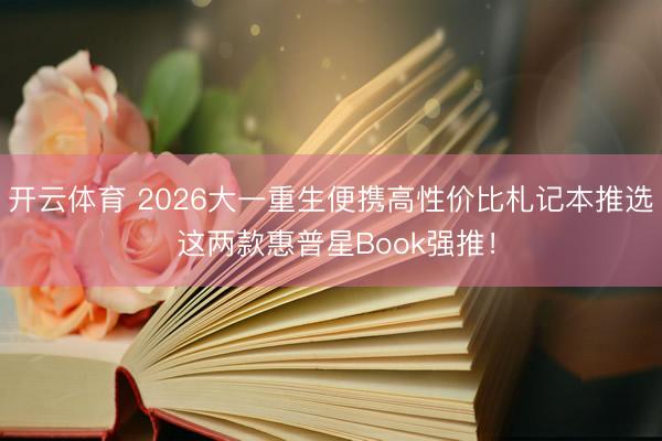 开云体育 2026大一重生便携高性价比札记本推选 这两款惠普星Book强推！