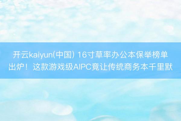 开云kaiyun(中国) 16寸草率办公本保举榜单出炉！这款游戏级AIPC竟让传统商务本千里默