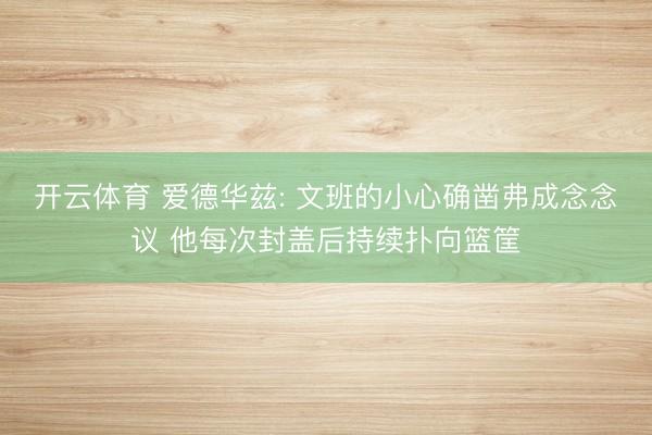 开云体育 爱德华兹: 文班的小心确凿弗成念念议 他每次封盖后持续扑向篮筐