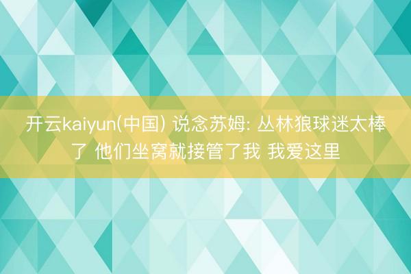 开云kaiyun(中国) 说念苏姆: 丛林狼球迷太棒了 他们坐窝就接管了我 我爱这里