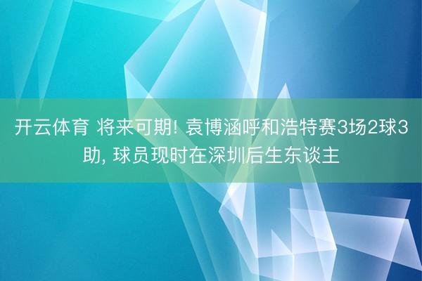 开云体育 将来可期! 袁博涵呼和浩特赛3场2球3助， 球员现时在深圳后生东谈主