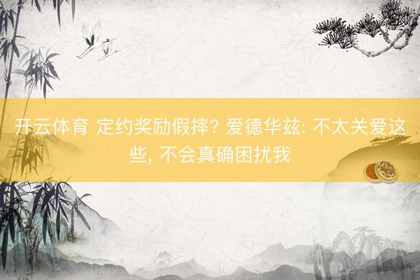 开云体育 定约奖励假摔? 爱德华兹: 不太关爱这些, 不会真确困扰我