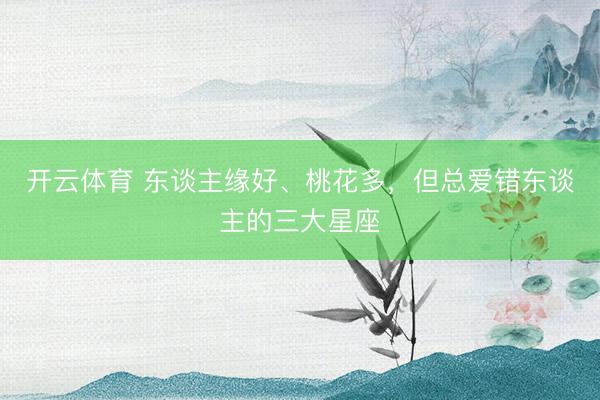 开云体育 东谈主缘好、桃花多，但总爱错东谈主的三大星座