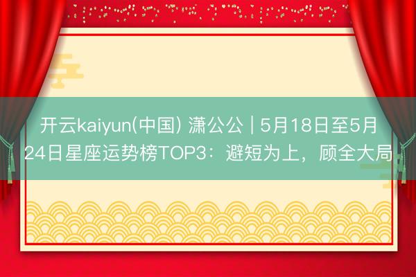 开云kaiyun(中国) 潇公公 | 5月18日至5月24日星座运势榜TOP3：避短为上，顾全大局