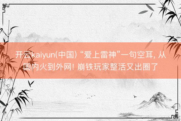开云kaiyun(中国) “爱上雷神”一句空耳, 从国内火到外网! 崩铁玩家整活又出圈了