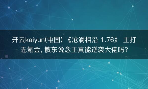 开云kaiyun(中国) 《沧澜相沿 1.76》 主打无氪金, 散东说念主真能逆袭大佬吗?