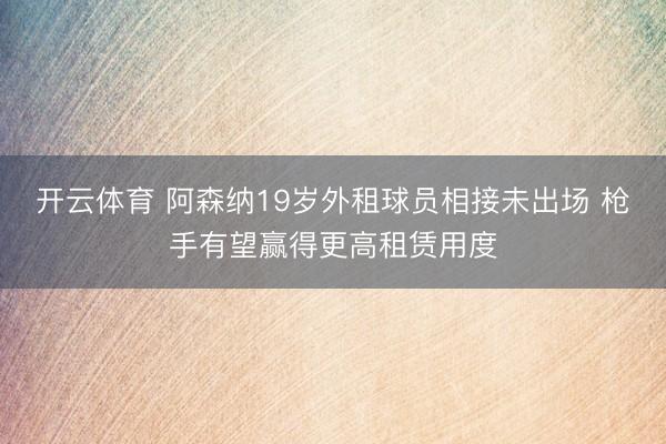 开云体育 阿森纳19岁外租球员相接未出场 枪手有望赢得更高租赁用度
