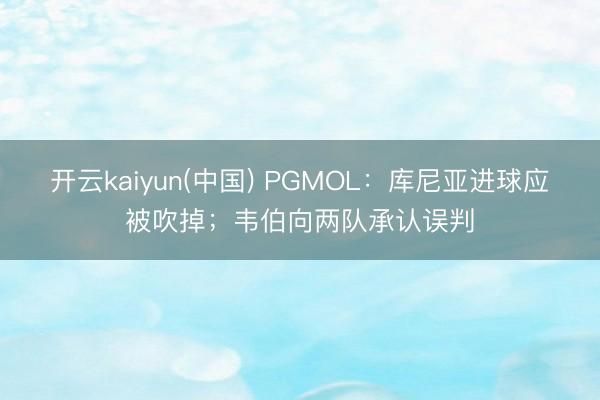 开云kaiyun(中国) PGMOL：库尼亚进球应被吹掉；韦伯向两队承认误判