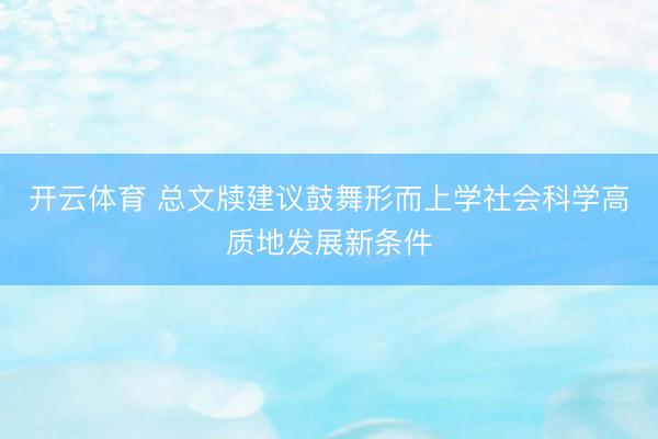 开云体育 总文牍建议鼓舞形而上学社会科学高质地发展新条件