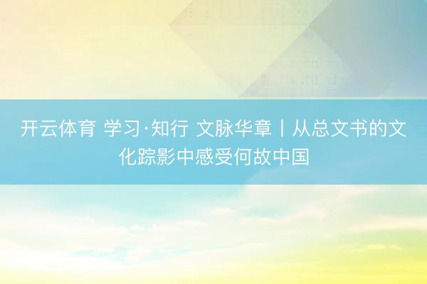 开云体育 学习·知行 文脉华章丨从总文书的文化踪影中感受何故中国