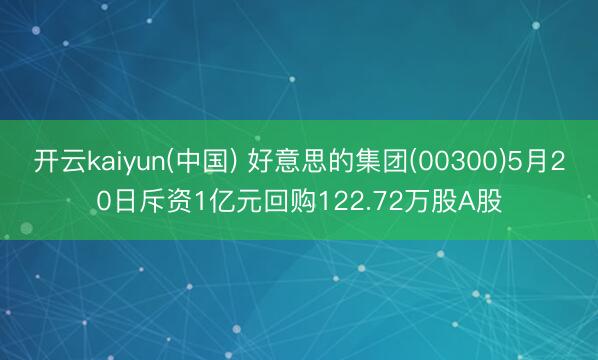 开云kaiyun(中国) 好意思的集团(00300)5月20日斥资1亿元回购122.72万股A股