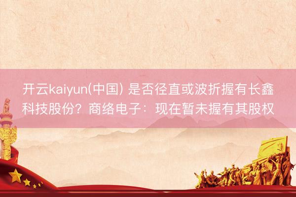 开云kaiyun(中国) 是否径直或波折握有长鑫科技股份？商络电子：现在暂未握有其股权