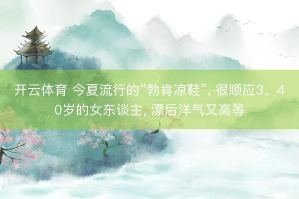 开云体育 今夏流行的“勃肯凉鞋”, 很顺应3、40岁的女东谈主, 漂后洋气又高等