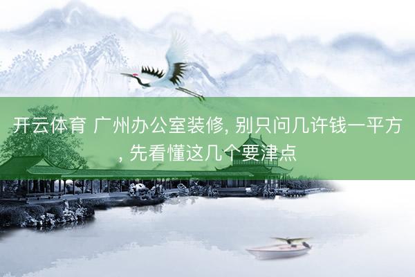 开云体育 广州办公室装修， 别只问几许钱一平方， 先看懂这几个要津点