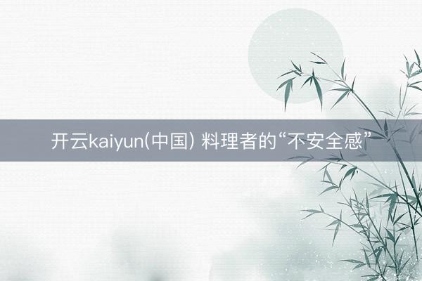 开云kaiyun(中国) 料理者的“不安全感”