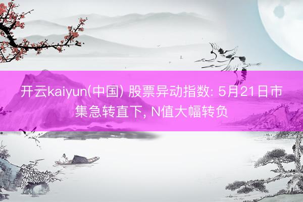开云kaiyun(中国) 股票异动指数: 5月21日市集急转直下, N值大幅转负