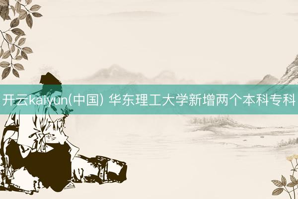 开云kaiyun(中国) 华东理工大学新增两个本科专科