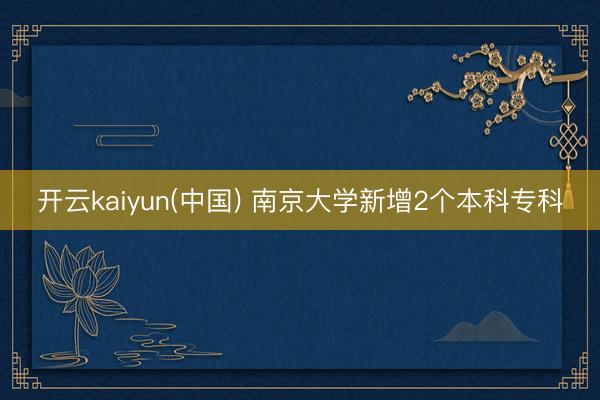开云kaiyun(中国) 南京大学新增2个本科专科
