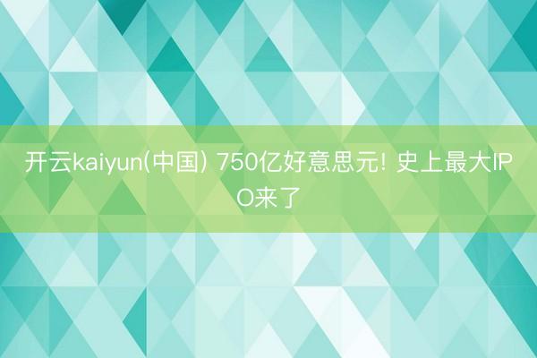 开云kaiyun(中国) 750亿好意思元! 史上最大IPO来了