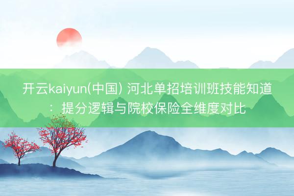 开云kaiyun(中国) 河北单招培训班技能知道：提分逻辑与院校保险全维度对比