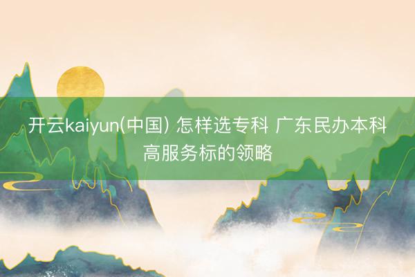开云kaiyun(中国) 怎样选专科 广东民办本科高服务标的领略