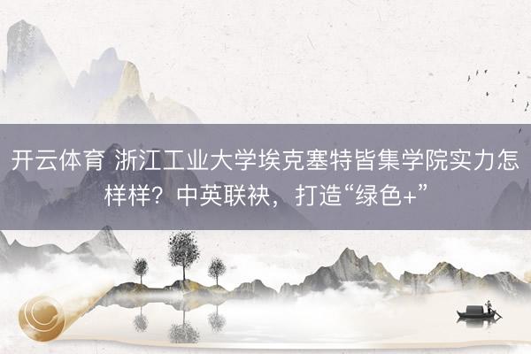 开云体育 浙江工业大学埃克塞特皆集学院实力怎样样？中英联袂，打造“绿色+”