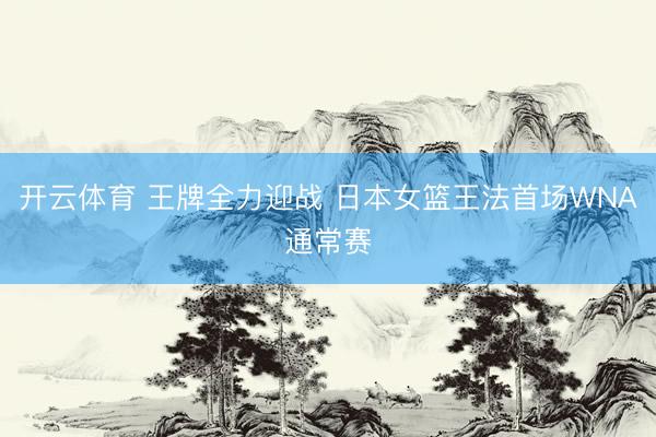开云体育 王牌全力迎战 日本女篮王法首场WNA通常赛