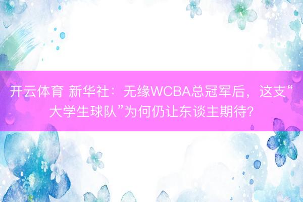 开云体育 新华社：无缘WCBA总冠军后，这支“大学生球队”为何仍让东谈主期待？