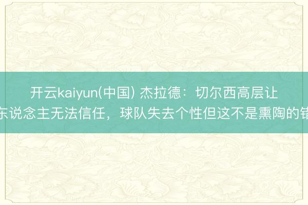 开云kaiyun(中国) 杰拉德：切尔西高层让东说念主无法信任，球队失去个性但这不是熏陶的错