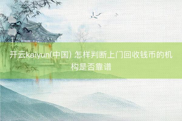 开云kaiyun(中国) 怎样判断上门回收钱币的机构是否靠谱