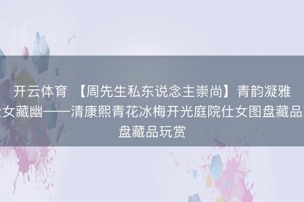 开云体育 【周先生私东说念主崇尚】青韵凝雅，仕女藏幽——清康熙青花冰梅开光庭院仕女图盘藏品玩赏